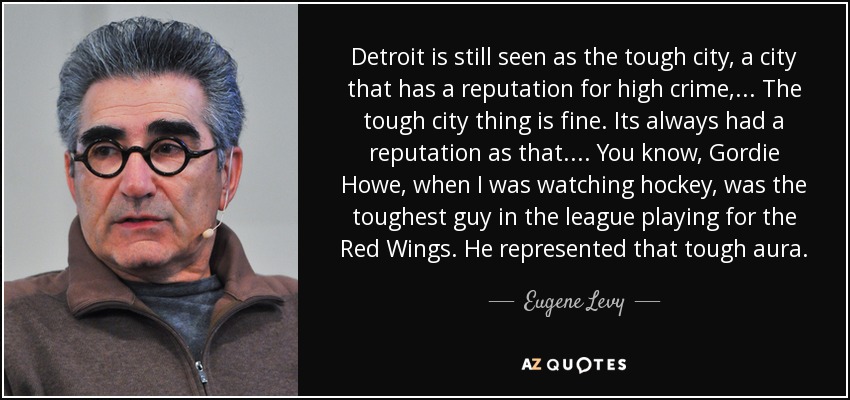 Detroit is still seen as the tough city, a city that has a reputation for high crime, ... The tough city thing is fine. Its always had a reputation as that. ... You know, Gordie Howe, when I was watching hockey, was the toughest guy in the league playing for the Red Wings. He represented that tough aura. - Eugene Levy