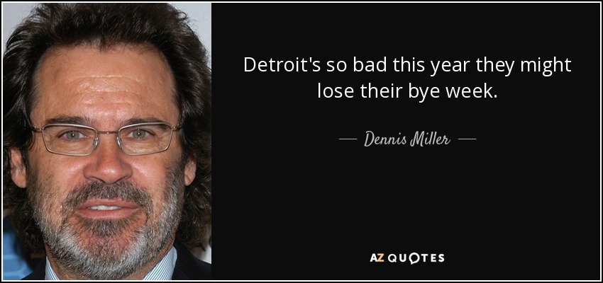 Detroit's so bad this year they might lose their bye week. - Dennis Miller
