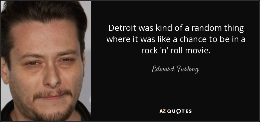 Detroit was kind of a random thing where it was like a chance to be in a rock 'n' roll movie. - Edward Furlong