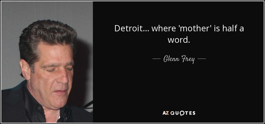 Detroit... where 'mother' is half a word. - Glenn Frey