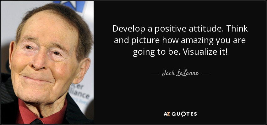 Develop a positive attitude. Think and picture how amazing you are going to be. Visualize it! - Jack LaLanne