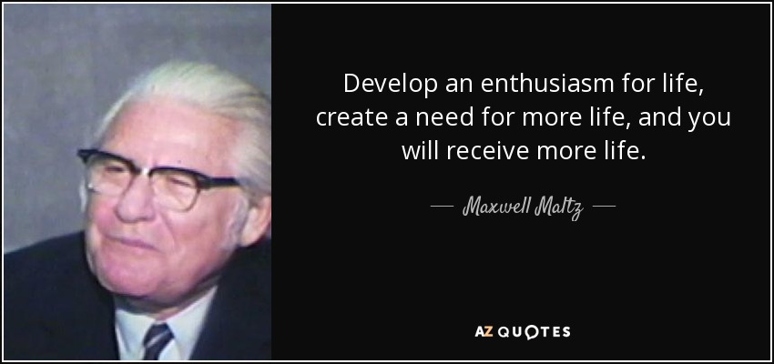 Develop an enthusiasm for life, create a need for more life, and you will receive more life. - Maxwell Maltz