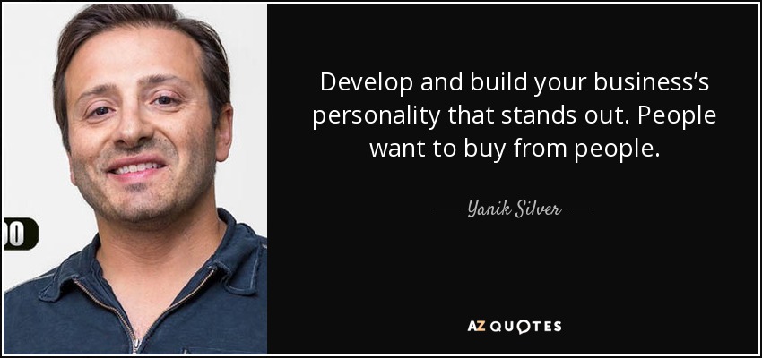 Develop and build your business’s personality that stands out. People want to buy from people. - Yanik Silver