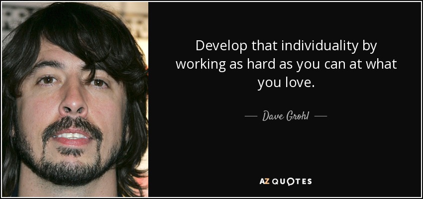 Develop that individuality by working as hard as you can at what you love. - Dave Grohl