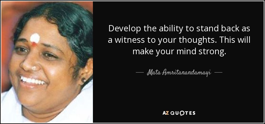 Develop the ability to stand back as a witness to your thoughts. This will make your mind strong. - Mata Amritanandamayi