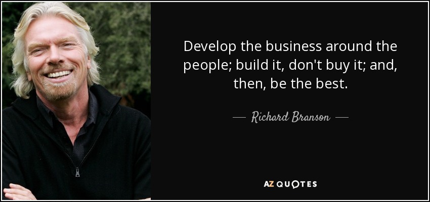 Develop the business around the people; build it, don't buy it; and, then, be the best. - Richard Branson
