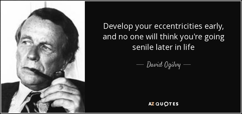 Develop your eccentricities early, and no one will think you're going senile later in life - David Ogilvy
