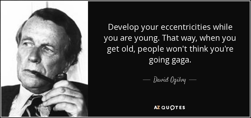 Develop your eccentricities while you are young. That way, when you get old, people won't think you're going gaga. - David Ogilvy