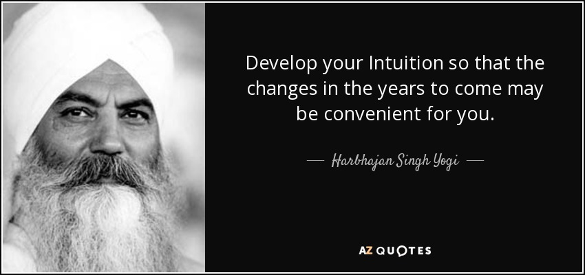 Develop your Intuition so that the changes in the years to come may be convenient for you. - Harbhajan Singh Yogi