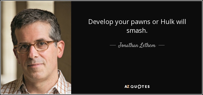 Develop your pawns or Hulk will smash. - Jonathan Lethem