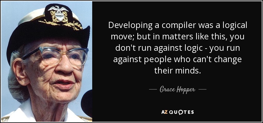 Developing a compiler was a logical move; but in matters like this, you don't run against logic - you run against people who can't change their minds. - Grace Hopper