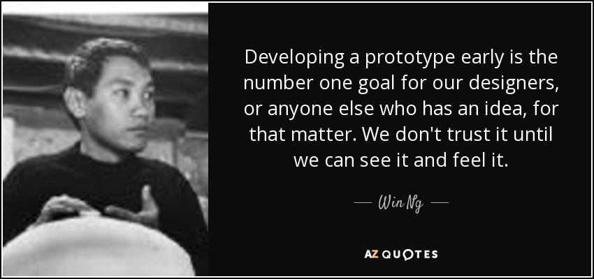 Developing a prototype early is the number one goal for our designers, or anyone else who has an idea, for that matter. We don't trust it until we can see it and feel it. - Win Ng