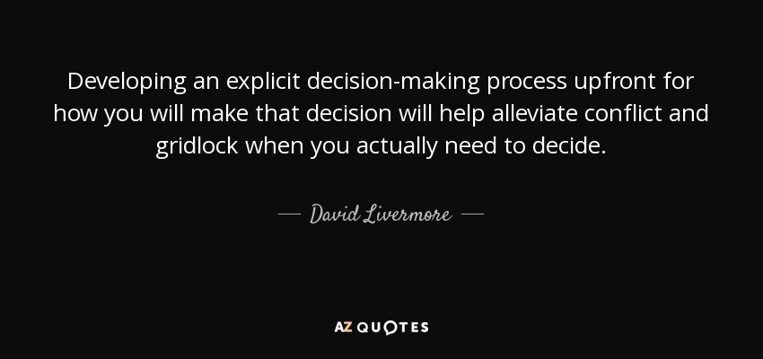 Developing an explicit decision-making process upfront for how you will make that decision will help alleviate conflict and gridlock when you actually need to decide. - David Livermore
