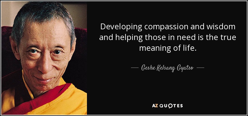 Developing compassion and wisdom and helping those in need is the true meaning of life. - Geshe Kelsang Gyatso