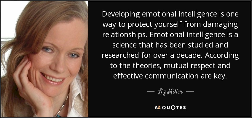 Developing emotional intelligence is one way to protect yourself from damaging relationships. Emotional intelligence is a science that has been studied and researched for over a decade. According to the theories, mutual respect and effective communication are key. - Liz Miller