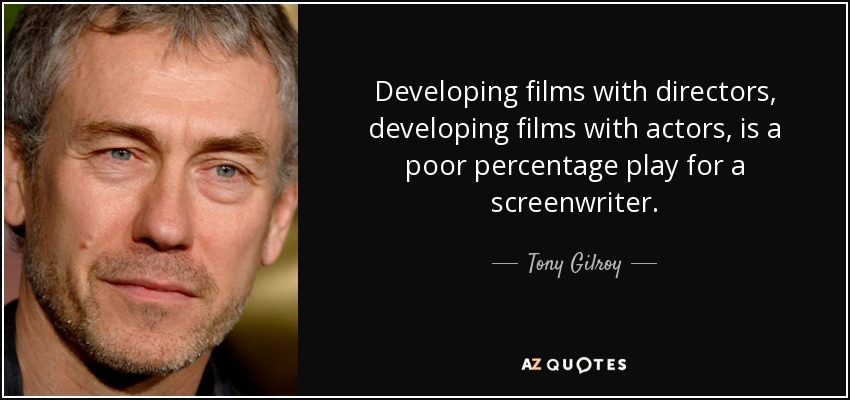 Developing films with directors, developing films with actors, is a poor percentage play for a screenwriter. - Tony Gilroy