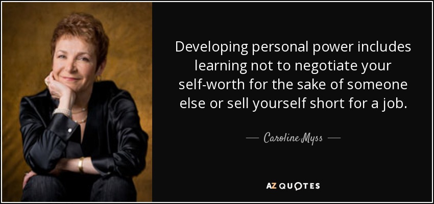 Developing personal power includes learning not to negotiate your self-worth for the sake of someone else or sell yourself short for a job. - Caroline Myss