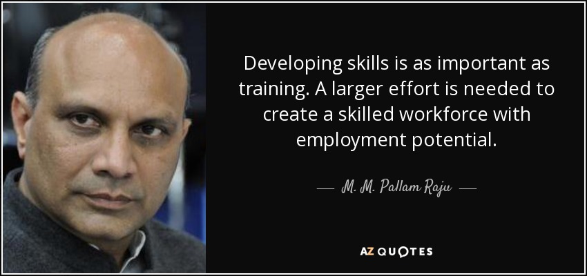 Developing skills is as important as training. A larger effort is needed to create a skilled workforce with employment potential. - M. M. Pallam Raju