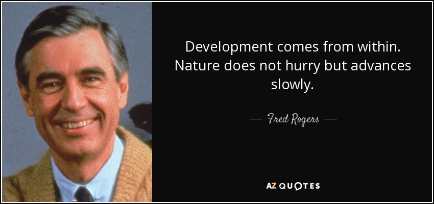 Development comes from within. Nature does not hurry but advances slowly. - Fred Rogers