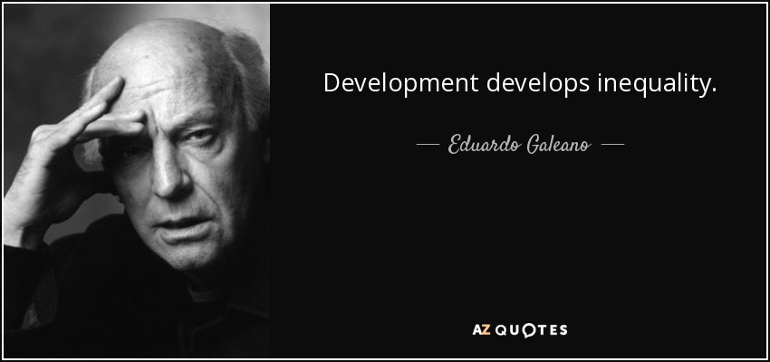 Development develops inequality. - Eduardo Galeano