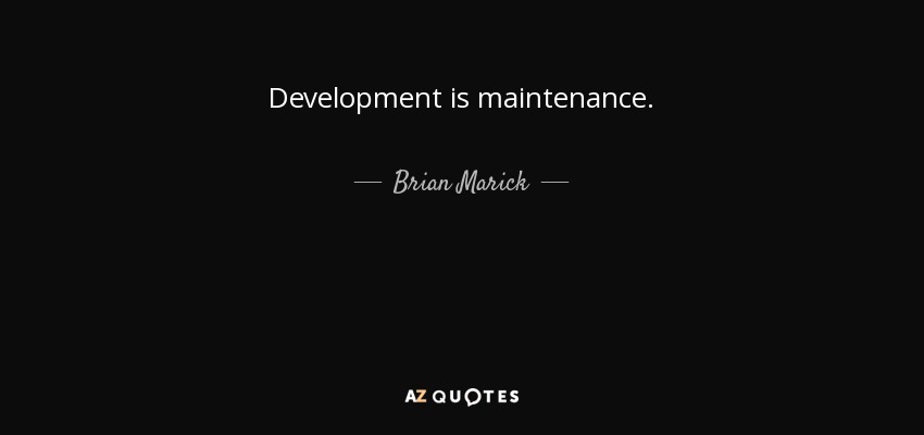 Development is maintenance. - Brian Marick