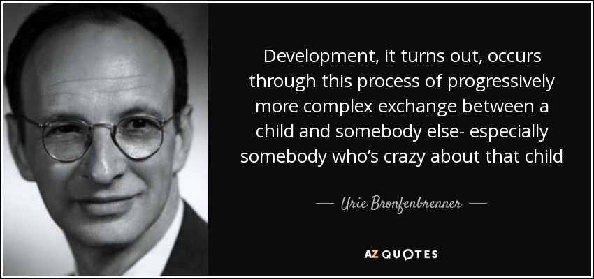 Development, it turns out, occurs through this process of progressively more complex exchange between a child and somebody else- especially somebody who’s crazy about that child - Urie Bronfenbrenner