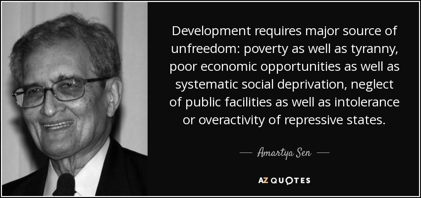Development requires major source of unfreedom: poverty as well as tyranny, poor economic opportunities as well as systematic social deprivation, neglect of public facilities as well as intolerance or overactivity of repressive states. - Amartya Sen