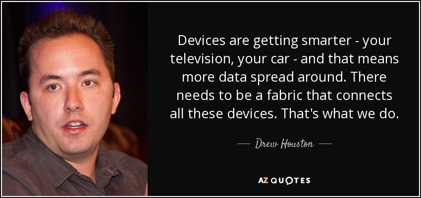 Devices are getting smarter - your television, your car - and that means more data spread around. There needs to be a fabric that connects all these devices. That's what we do. - Drew Houston