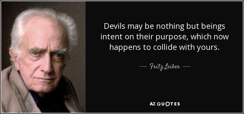 Devils may be nothing but beings intent on their purpose, which now happens to collide with yours. - Fritz Leiber