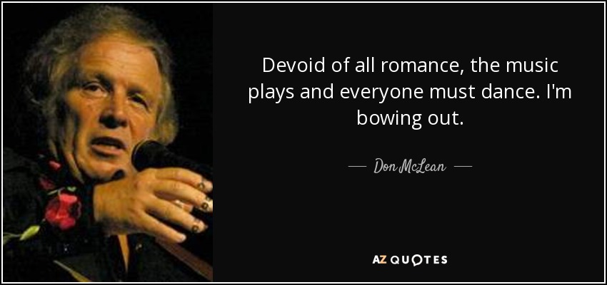 Devoid of all romance, the music plays and everyone must dance. I'm bowing out. - Don McLean
