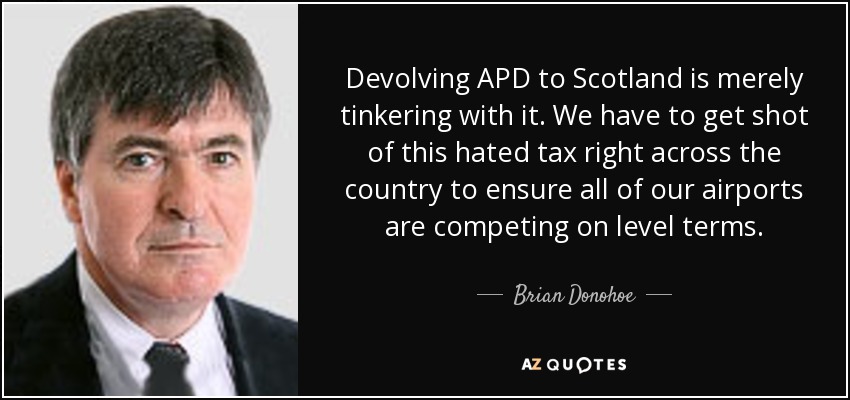 Devolving APD to Scotland is merely tinkering with it. We have to get shot of this hated tax right across the country to ensure all of our airports are competing on level terms. - Brian Donohoe