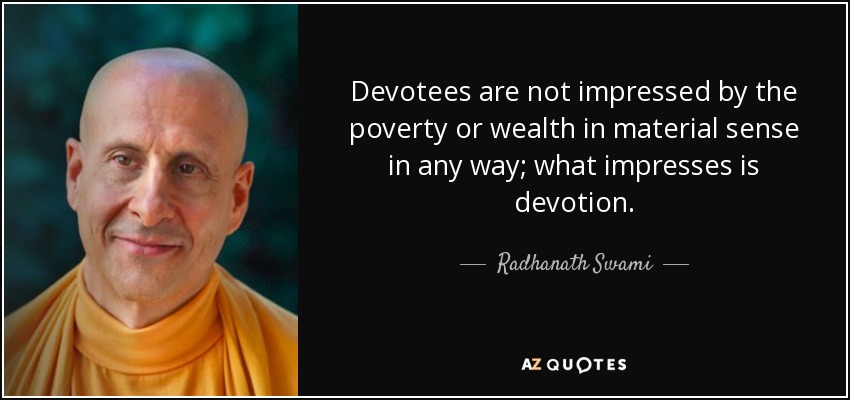Devotees are not impressed by the poverty or wealth in material sense in any way; what impresses is devotion. - Radhanath Swami