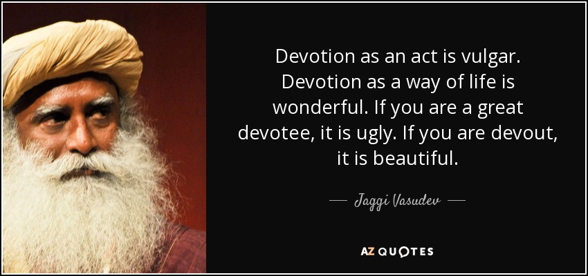 Devotion as an act is vulgar. Devotion as a way of life is wonderful. If you are a great devotee, it is ugly. If you are devout, it is beautiful. - Jaggi Vasudev