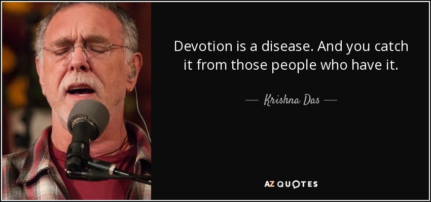 Devotion is a disease. And you catch it from those people who have it. - Krishna Das