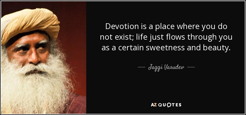 Devotion is a place where you do not exist; life just flows through you as a certain sweetness and beauty. - Jaggi Vasudev