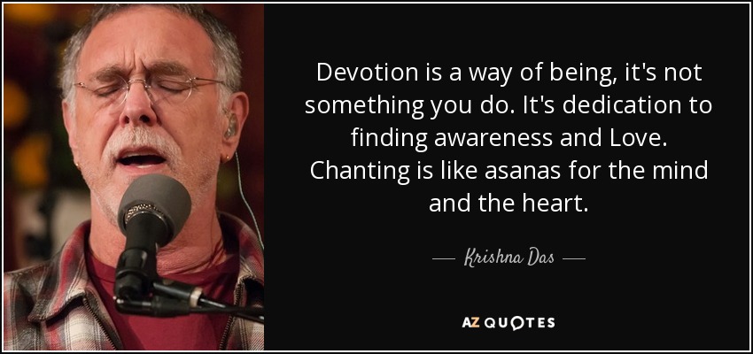 Devotion is a way of being, it's not something you do. It's dedication to finding awareness and Love. Chanting is like asanas for the mind and the heart. - Krishna Das
