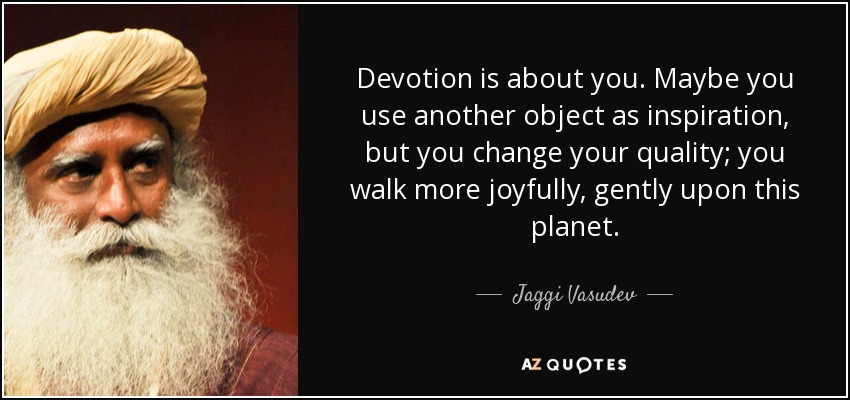 Devotion is about you. Maybe you use another object as inspiration, but you change your quality; you walk more joyfully, gently upon this planet. - Jaggi Vasudev