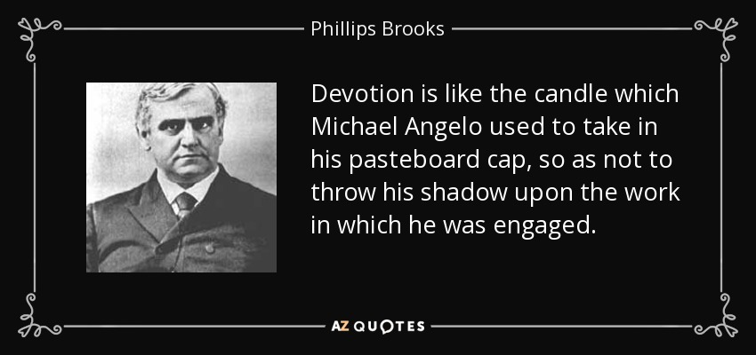 Devotion is like the candle which Michael Angelo used to take in his pasteboard cap, so as not to throw his shadow upon the work in which he was engaged. - Phillips Brooks