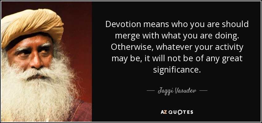 Devotion means who you are should merge with what you are doing. Otherwise, whatever your activity may be, it will not be of any great significance. - Jaggi Vasudev