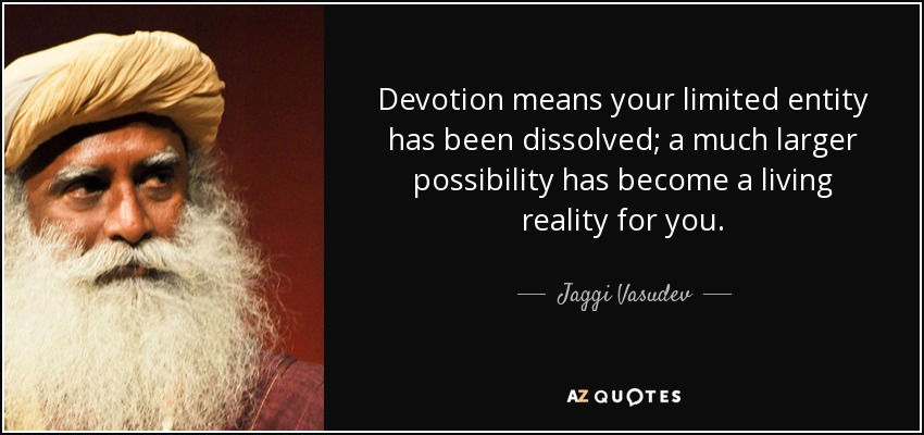 Devotion means your limited entity has been dissolved; a much larger possibility has become a living reality for you. - Jaggi Vasudev