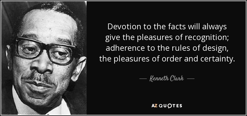 Devotion to the facts will always give the pleasures of recognition; adherence to the rules of design, the pleasures of order and certainty. - Kenneth Clark