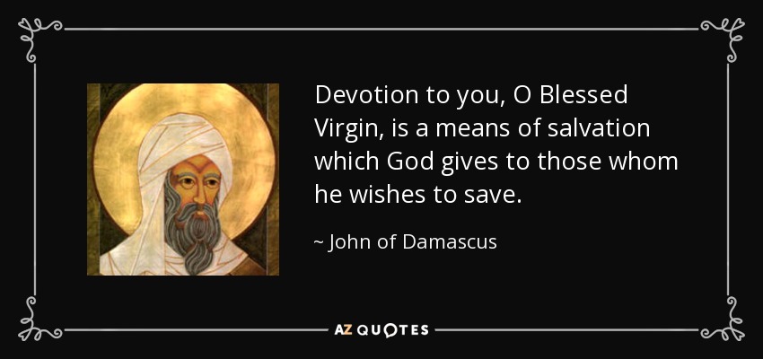 Devotion to you, O Blessed Virgin, is a means of salvation which God gives to those whom he wishes to save. - John of Damascus
