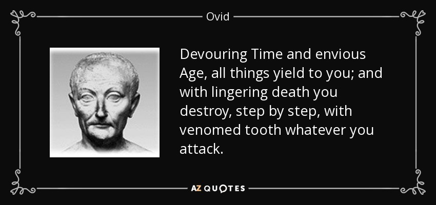 Devouring Time and envious Age, all things yield to you; and with lingering death you destroy, step by step, with venomed tooth whatever you attack. - Ovid