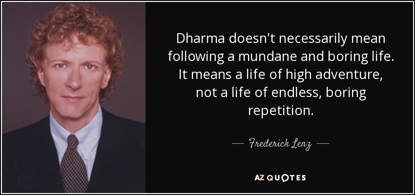 Dharma doesn't necessarily mean following a mundane and boring life. It means a life of high adventure, not a life of endless, boring repetition. - Frederick Lenz