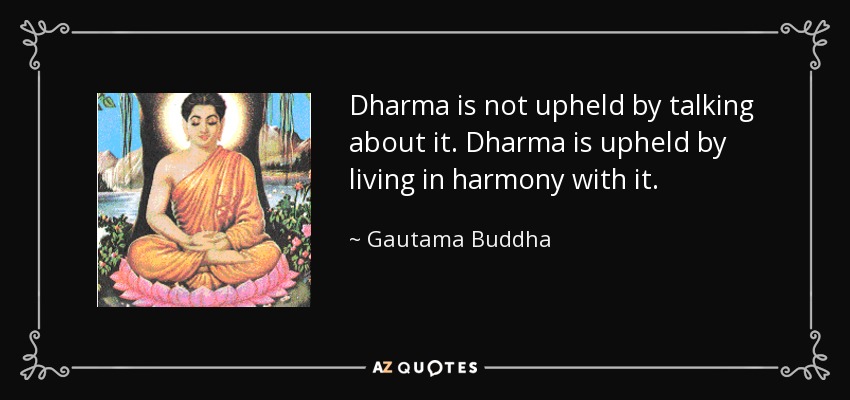 Dharma is not upheld by talking about it. Dharma is upheld by living in harmony with it. - Gautama Buddha