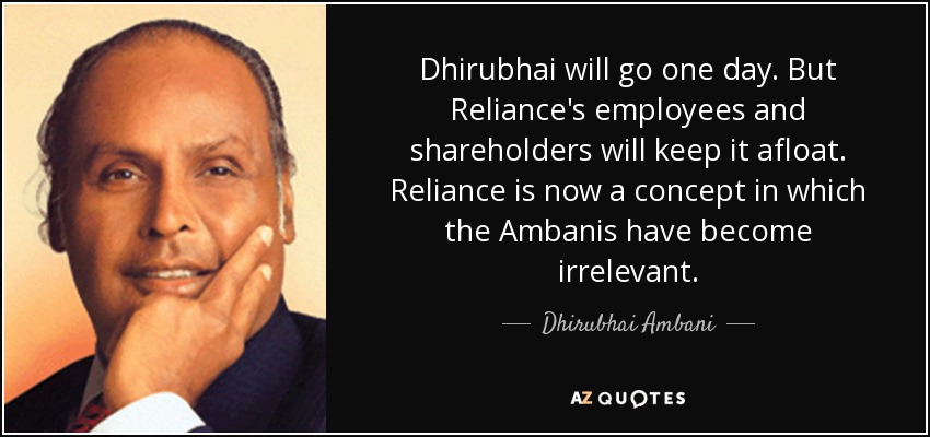 Dhirubhai will go one day. But Reliance's employees and shareholders will keep it afloat. Reliance is now a concept in which the Ambanis have become irrelevant. - Dhirubhai Ambani