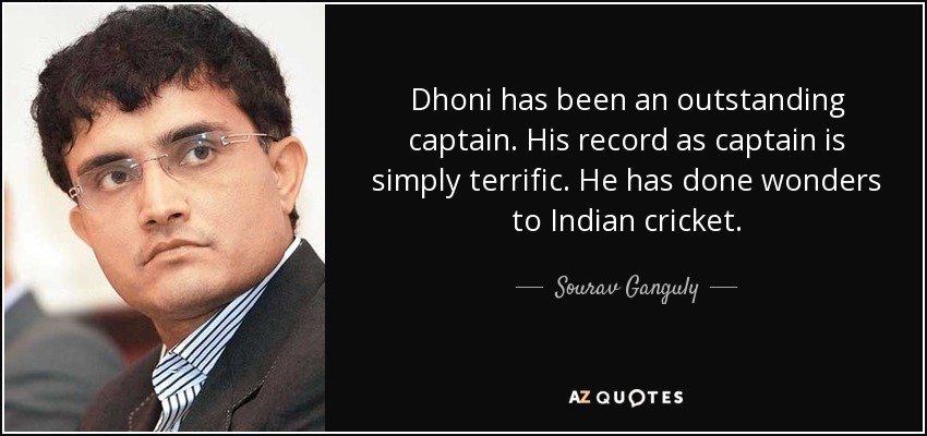 Dhoni has been an outstanding captain. His record as captain is simply terrific. He has done wonders to Indian cricket. - Sourav Ganguly