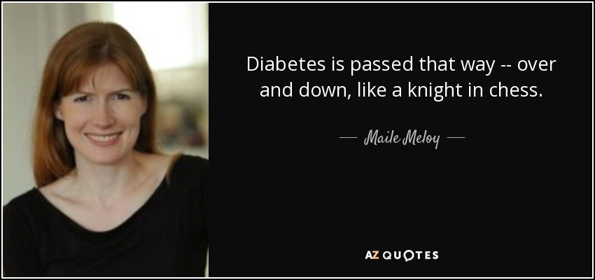 Diabetes is passed that way -- over and down, like a knight in chess. - Maile Meloy