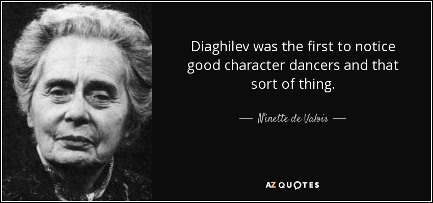 Diaghilev was the first to notice good character dancers and that sort of thing. - Ninette de Valois