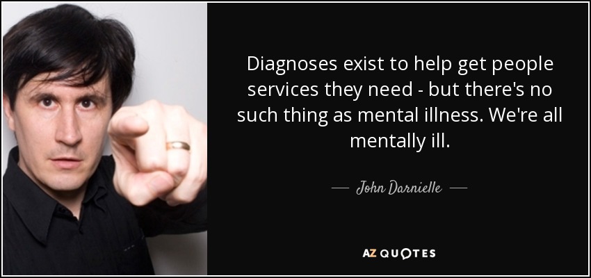 Diagnoses exist to help get people services they need - but there's no such thing as mental illness. We're all mentally ill. - John Darnielle